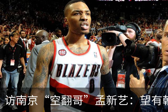 访南京“空翻哥”孟新艺：望有朝一日跨进世界杯赛场